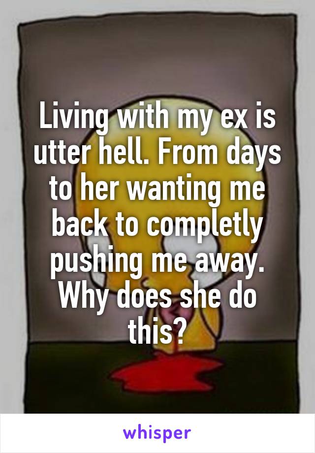Living with my ex is utter hell. From days to her wanting me back to completly pushing me away.
Why does she do this?