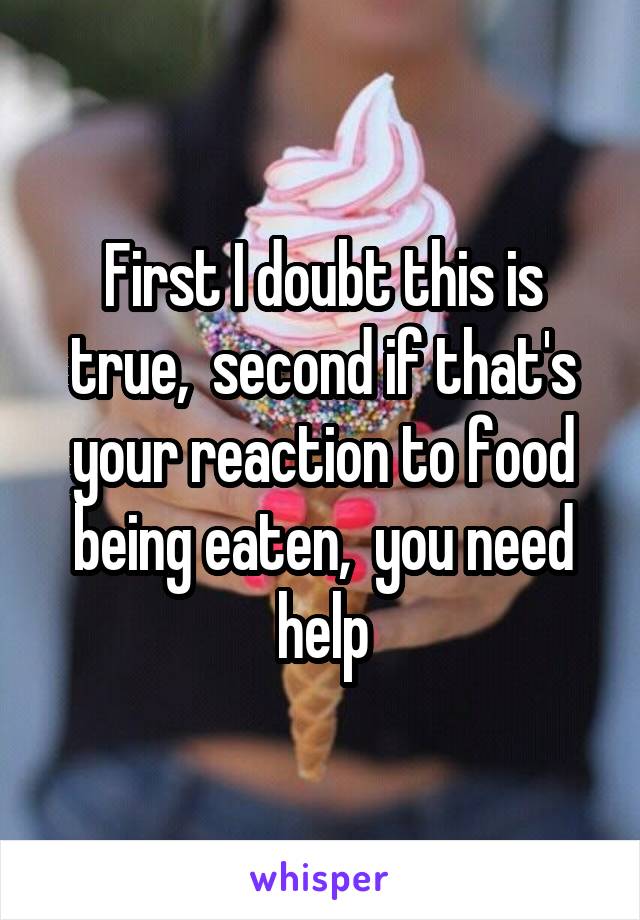 First I doubt this is true,  second if that's your reaction to food being eaten,  you need help