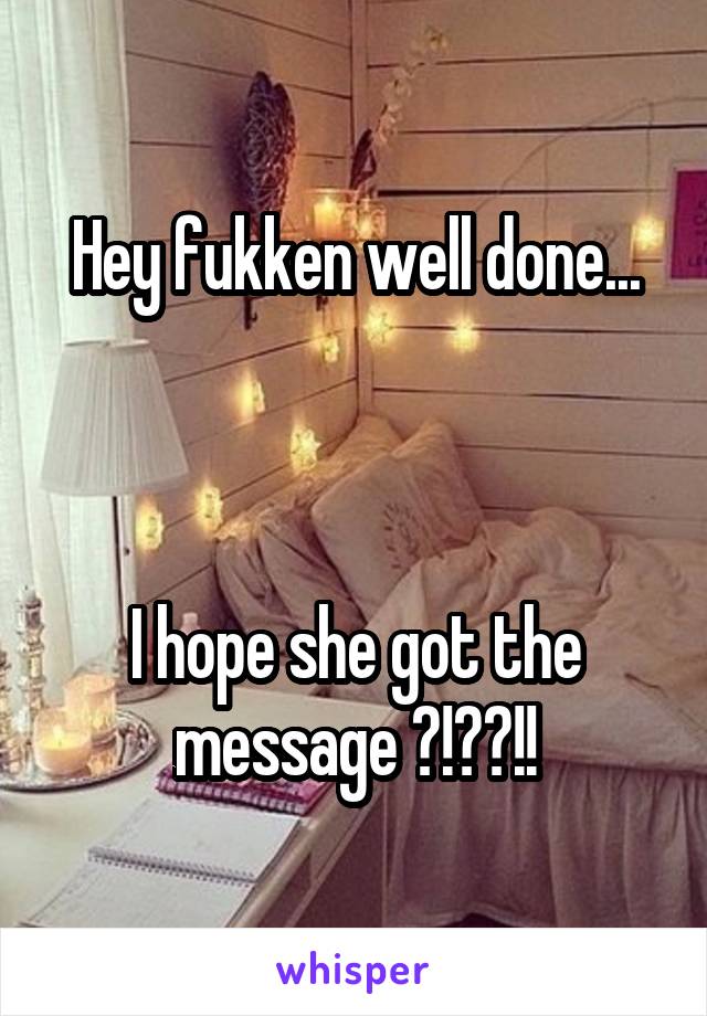 Hey fukken well done...



I hope she got the message ?!??!!