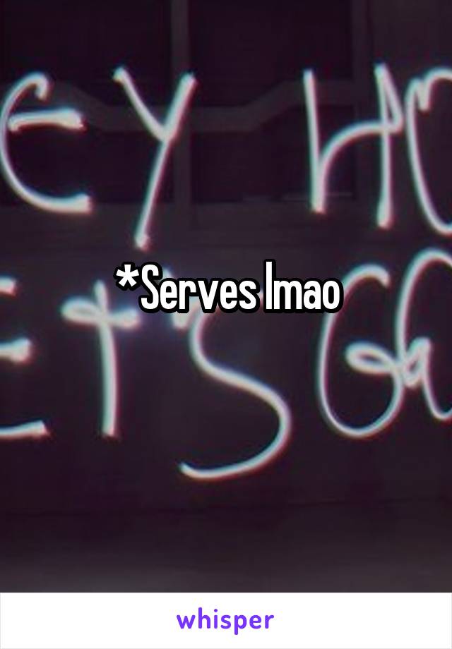 *Serves lmao
