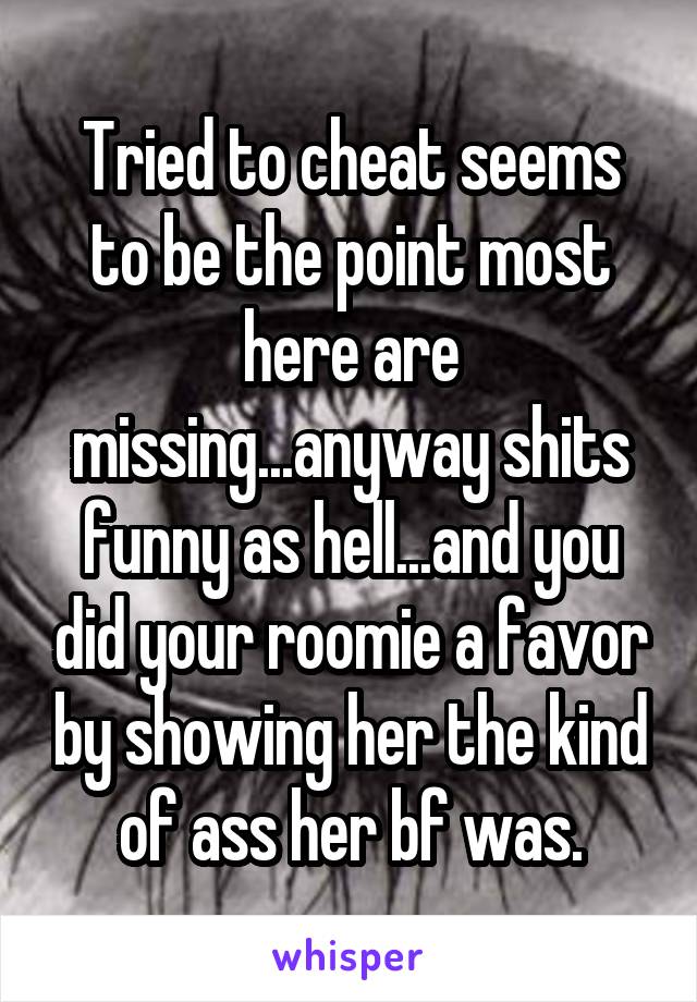 Tried to cheat seems to be the point most here are missing...anyway shits funny as hell...and you did your roomie a favor by showing her the kind of ass her bf was.