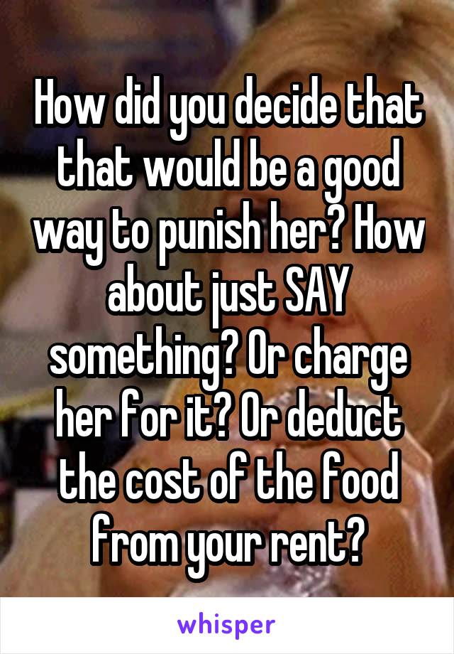 How did you decide that that would be a good way to punish her? How about just SAY something? Or charge her for it? Or deduct the cost of the food from your rent?