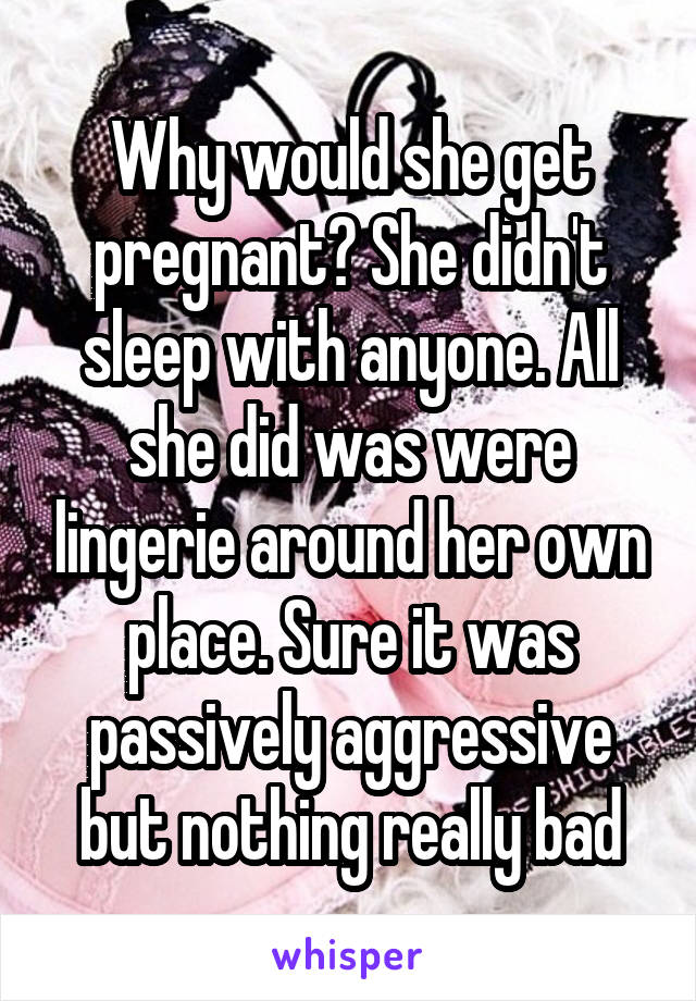 Why would she get pregnant? She didn't sleep with anyone. All she did was were lingerie around her own place. Sure it was passively aggressive but nothing really bad