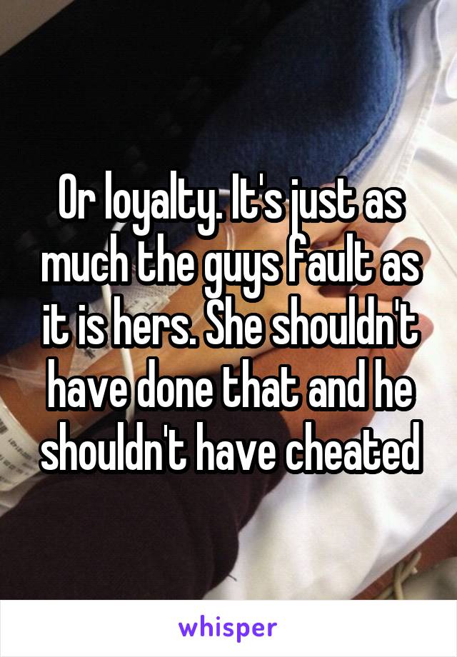 Or loyalty. It's just as much the guys fault as it is hers. She shouldn't have done that and he shouldn't have cheated