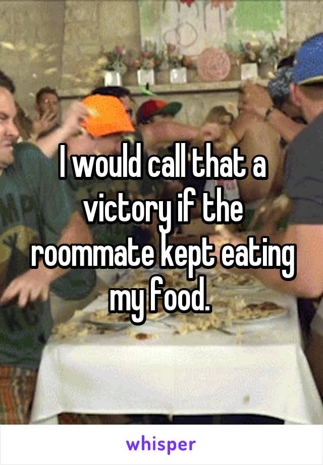 I would call that a victory if the roommate kept eating my food. 