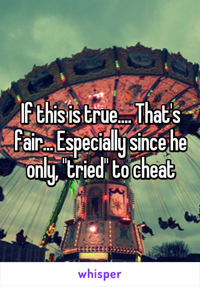 If this is true.... That's fair... Especially since he only, "tried" to cheat