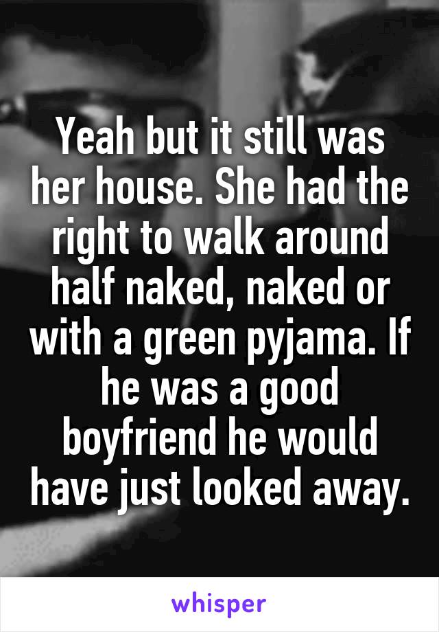 Yeah but it still was her house. She had the right to walk around half naked, naked or with a green pyjama. If he was a good boyfriend he would have just looked away.