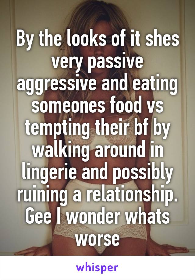 By the looks of it shes very passive aggressive and eating someones food vs tempting their bf by walking around in lingerie and possibly ruining a relationship. Gee I wonder whats worse