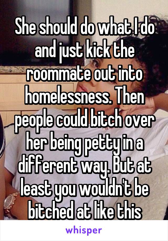 She should do what I do and just kick the roommate out into homelessness. Then people could bitch over her being petty in a different way. But at least you wouldn't be bitched at like this