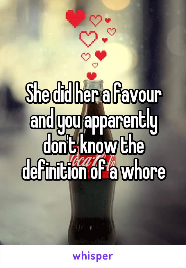 She did her a favour and you apparently don't know the definition of a whore