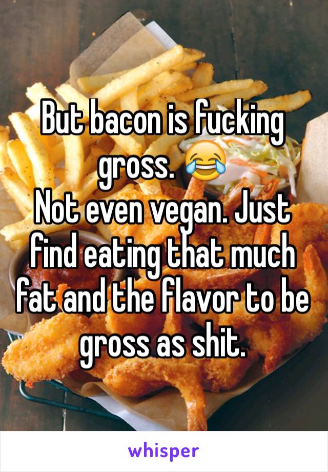 But bacon is fucking gross. 😂
Not even vegan. Just find eating that much fat and the flavor to be gross as shit.