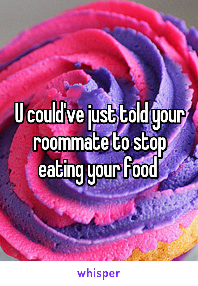 U could've just told your roommate to stop eating your food 