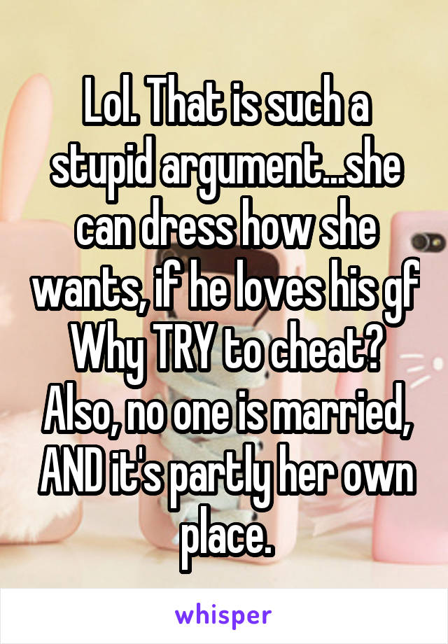 Lol. That is such a stupid argument...she can dress how she wants, if he loves his gf Why TRY to cheat? Also, no one is married, AND it's partly her own place.