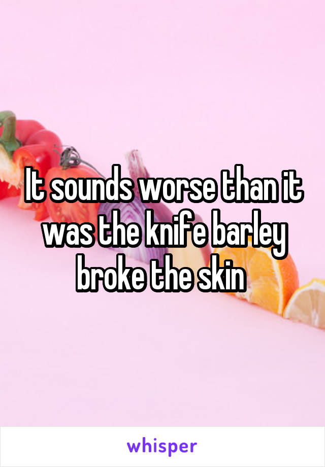 It sounds worse than it was the knife barley broke the skin 