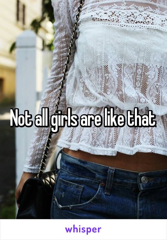 Not all girls are like that.