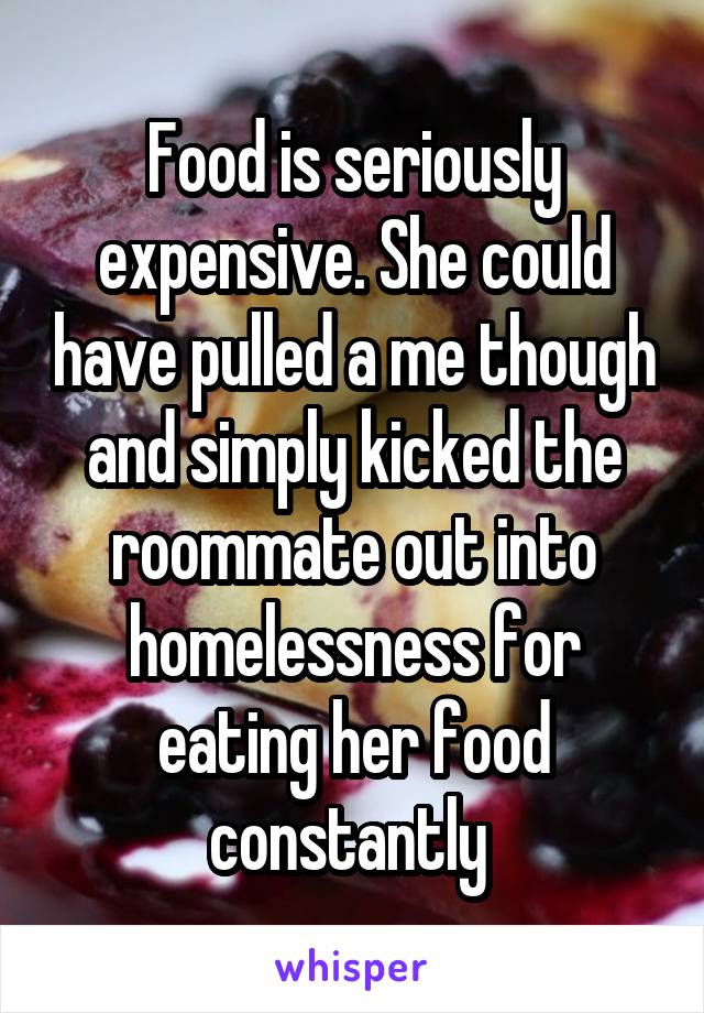 Food is seriously expensive. She could have pulled a me though and simply kicked the roommate out into homelessness for eating her food constantly 