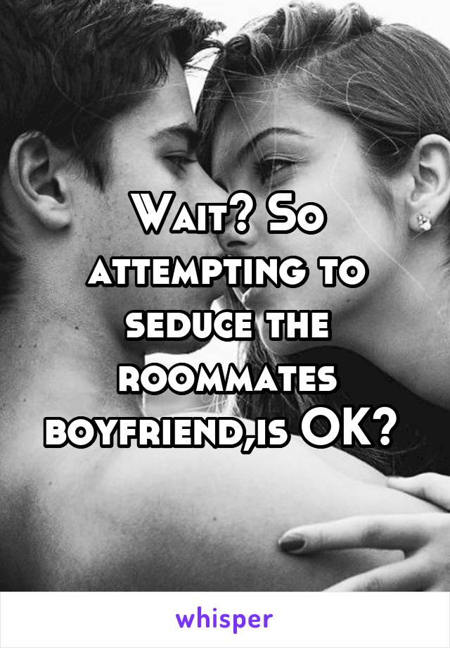 Wait? So attempting to seduce the roommates boyfriend,is OK? 