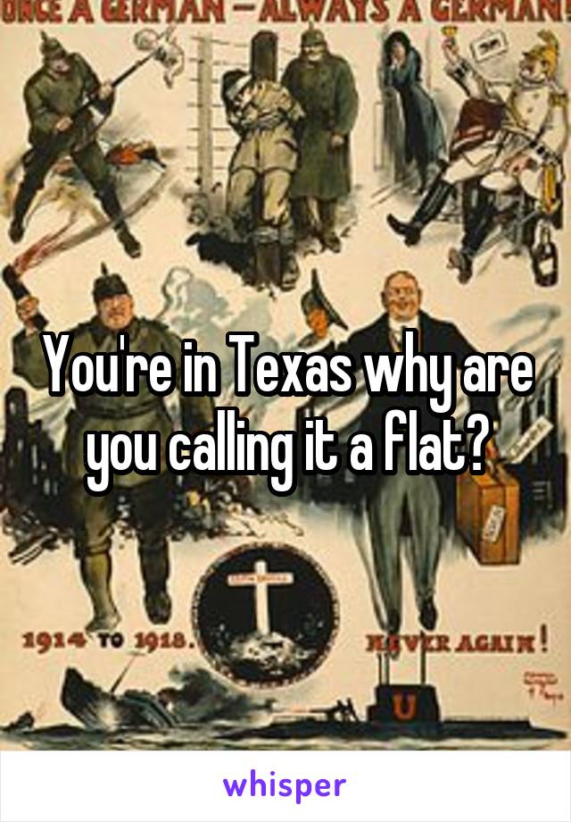 You're in Texas why are you calling it a flat?