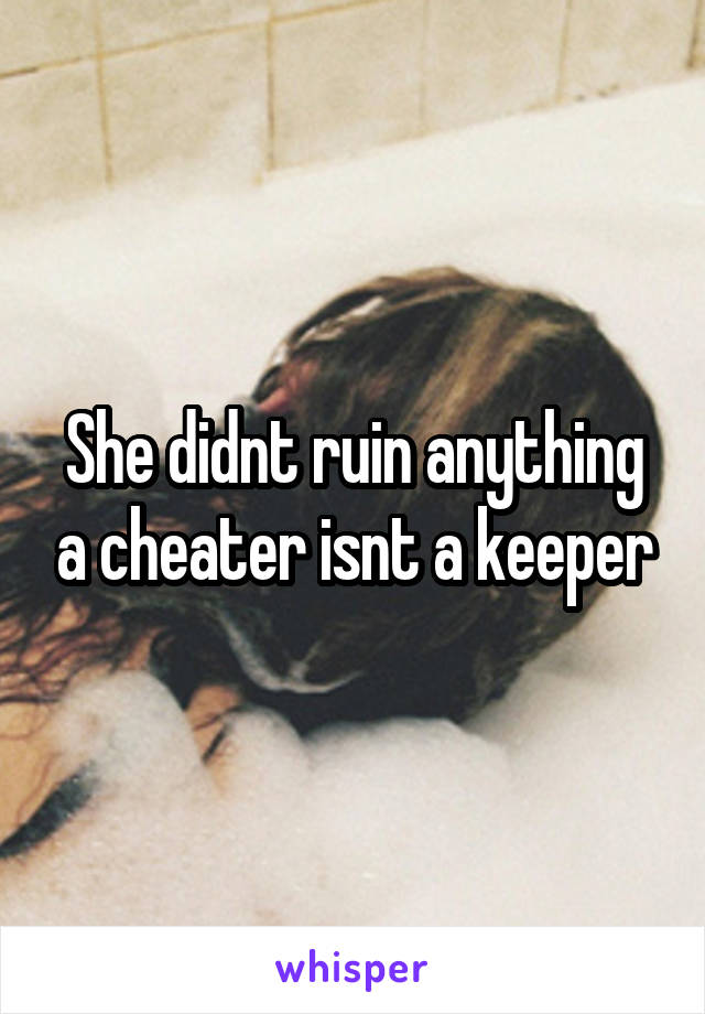 She didnt ruin anything a cheater isnt a keeper