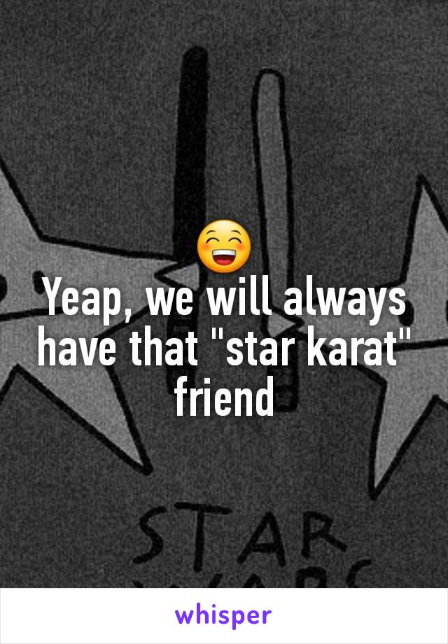 😁
Yeap, we will always have that "star karat" friend