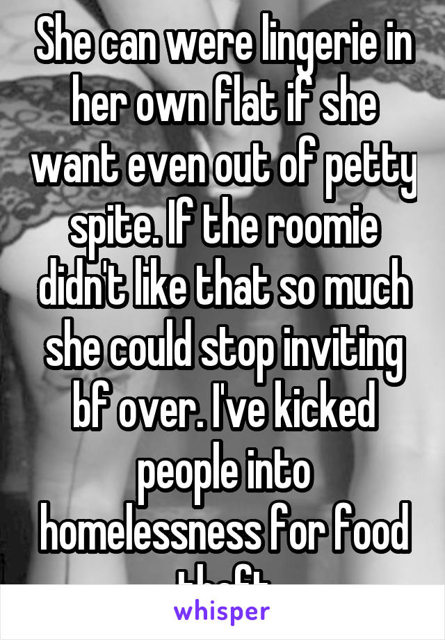 She can were lingerie in her own flat if she want even out of petty spite. If the roomie didn't like that so much she could stop inviting bf over. I've kicked people into homelessness for food theft