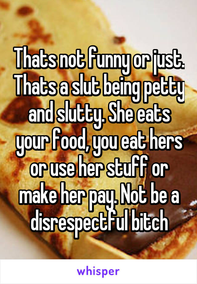 Thats not funny or just. Thats a slut being petty and slutty. She eats your food, you eat hers or use her stuff or make her pay. Not be a disrespectful bitch