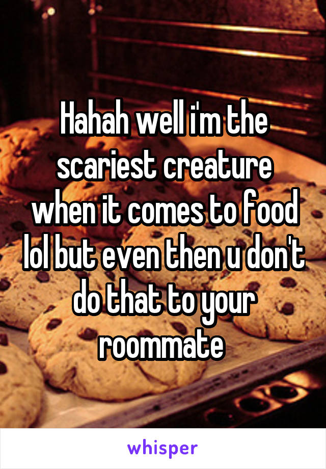 Hahah well i'm the scariest creature when it comes to food lol but even then u don't do that to your roommate 