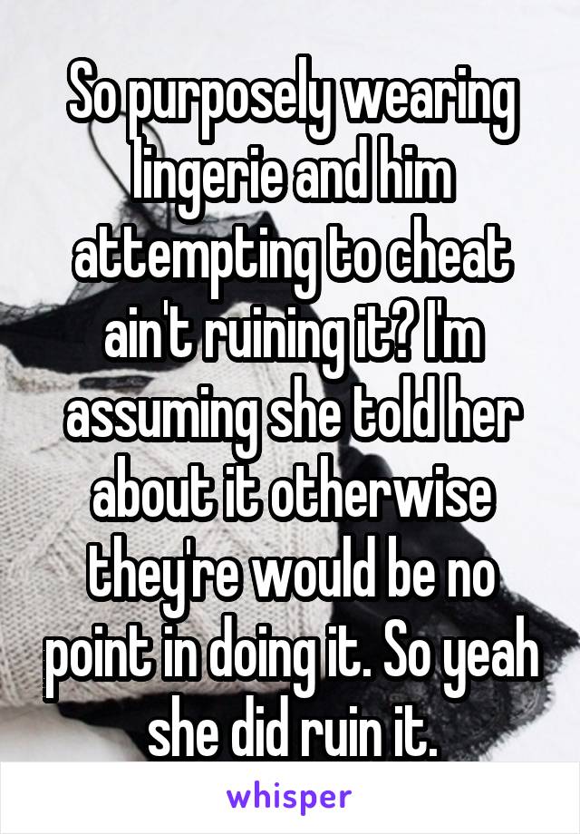 So purposely wearing lingerie and him attempting to cheat ain't ruining it? I'm assuming she told her about it otherwise they're would be no point in doing it. So yeah she did ruin it.