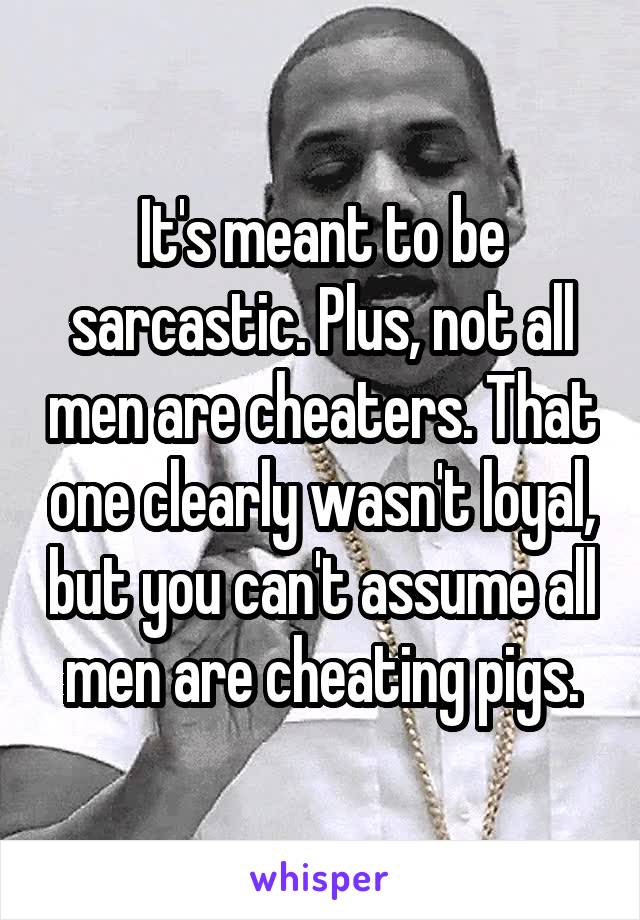 It's meant to be sarcastic. Plus, not all men are cheaters. That one clearly wasn't loyal, but you can't assume all men are cheating pigs.