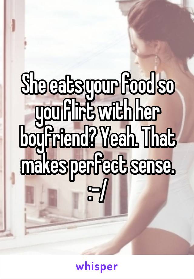 She eats your food so you flirt with her boyfriend? Yeah. That makes perfect sense. :-/