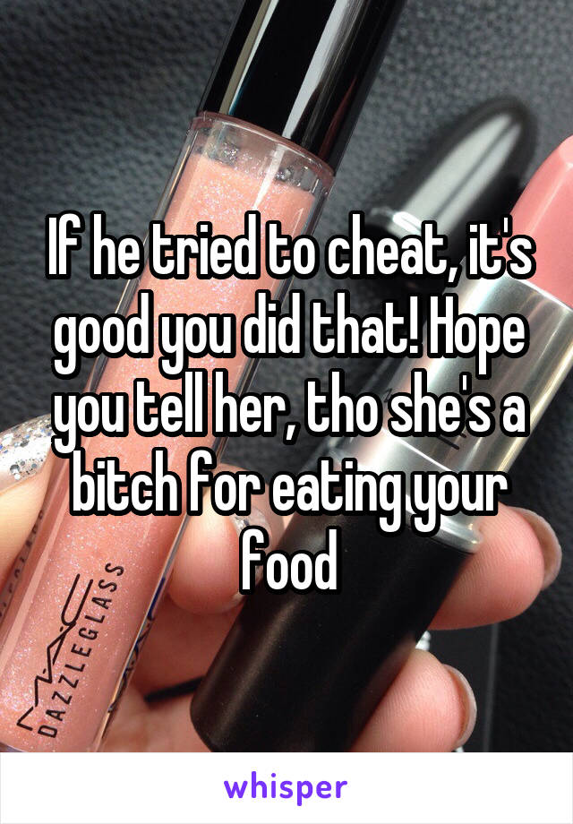 If he tried to cheat, it's good you did that! Hope you tell her, tho she's a bitch for eating your food