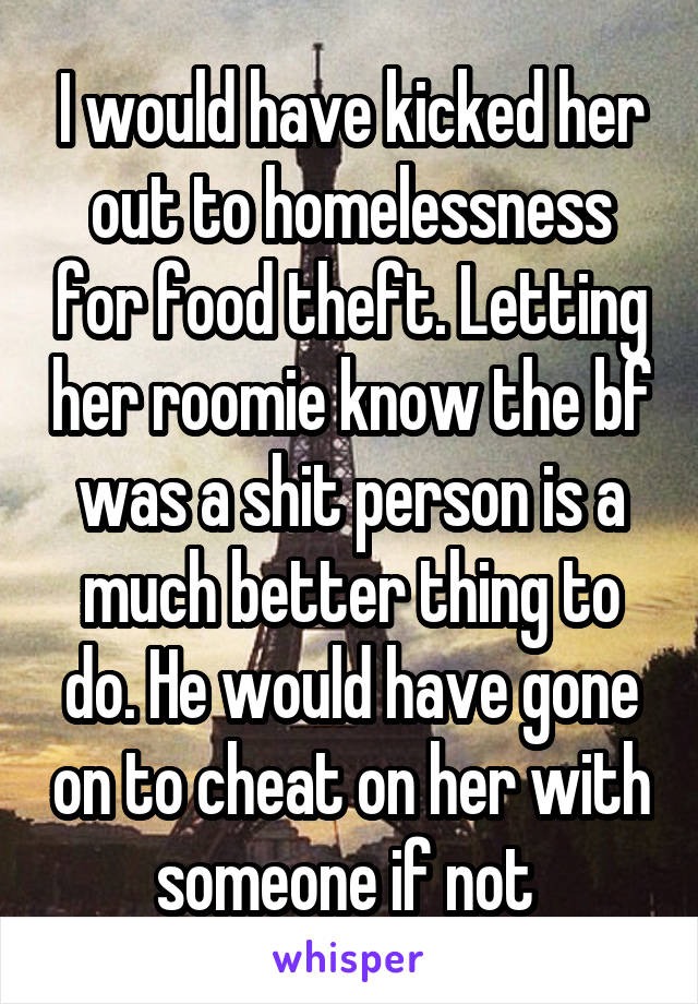 I would have kicked her out to homelessness for food theft. Letting her roomie know the bf was a shit person is a much better thing to do. He would have gone on to cheat on her with someone if not 