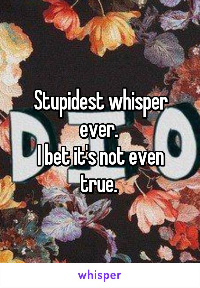 Stupidest whisper ever. 
I bet it's not even true. 