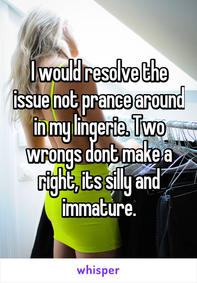 I would resolve the issue not prance around in my lingerie. Two wrongs dont make a right, its silly and immature.