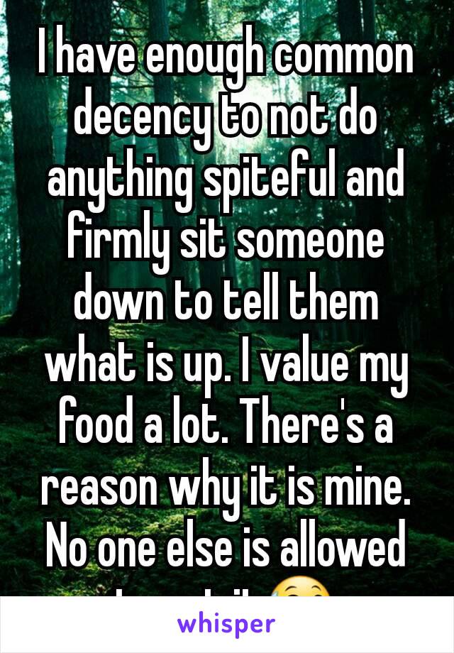 I have enough common decency to not do anything spiteful and firmly sit someone down to tell them what is up. I value my food a lot. There's a reason why it is mine. No one else is allowed to eat it😅