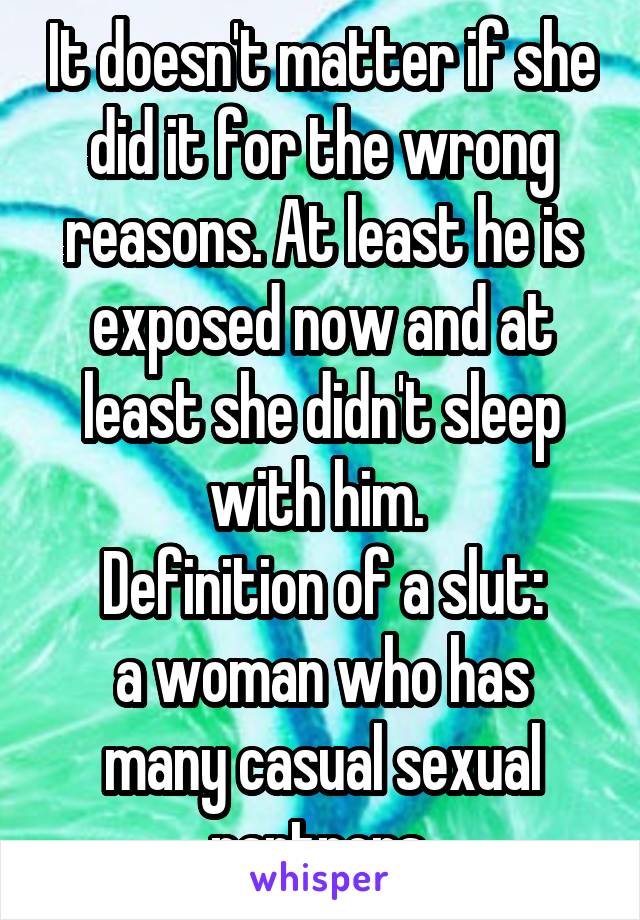 It doesn't matter if she did it for the wrong reasons. At least he is exposed now and at least she didn't sleep with him. 
Definition of a slut:
a woman who has many casual sexual partners.