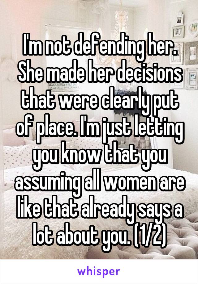 I'm not defending her. She made her decisions that were clearly put of place. I'm just letting you know that you assuming all women are like that already says a lot about you. (1/2)