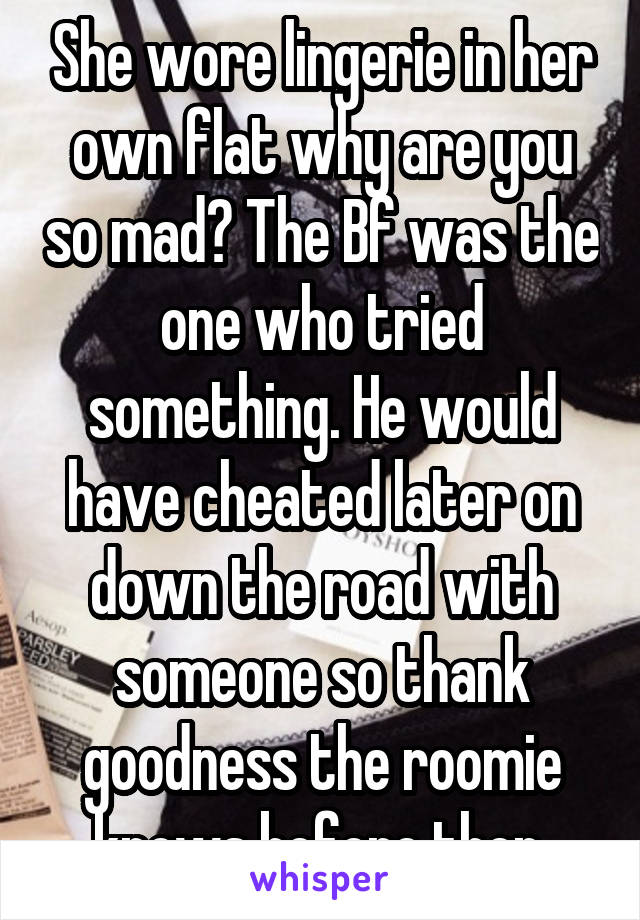 She wore lingerie in her own flat why are you so mad? The Bf was the one who tried something. He would have cheated later on down the road with someone so thank goodness the roomie knows before then.