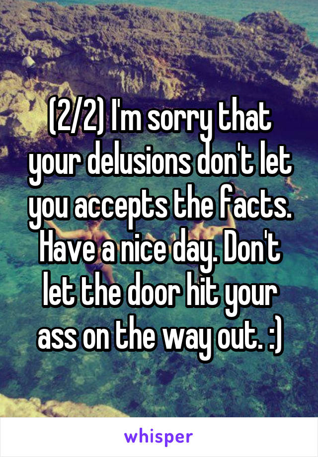 (2/2) I'm sorry that your delusions don't let you accepts the facts. Have a nice day. Don't let the door hit your ass on the way out. :)