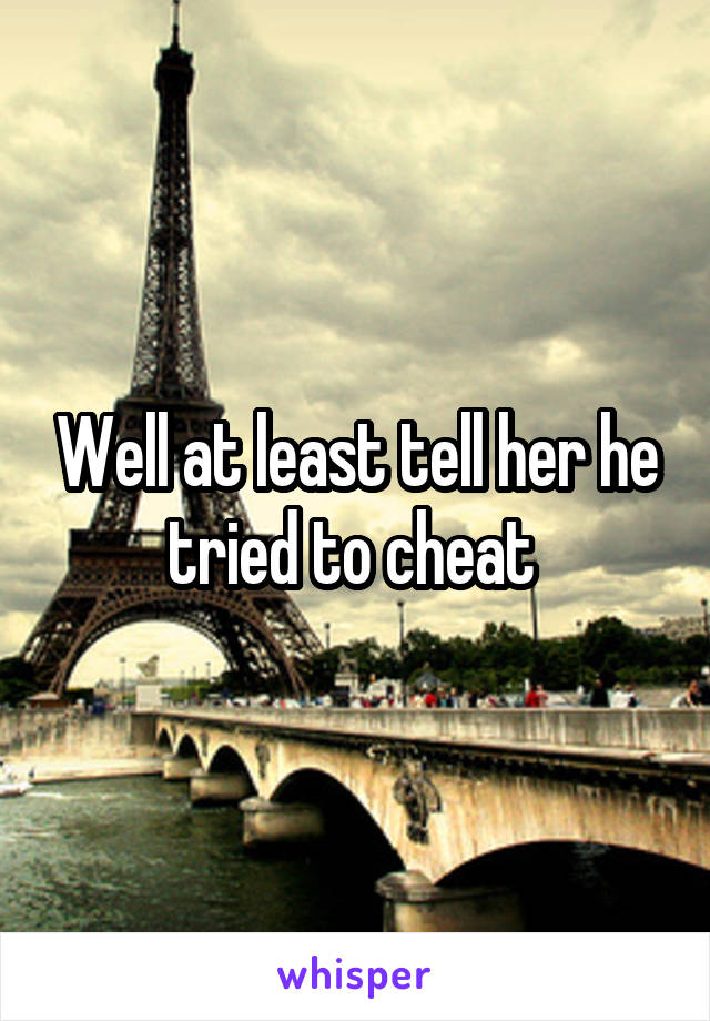 Well at least tell her he tried to cheat 