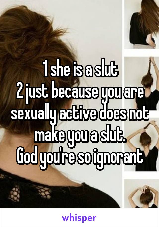 1 she is a slut
2 just because you are sexually active does not make you a slut.
God you're so ignorant