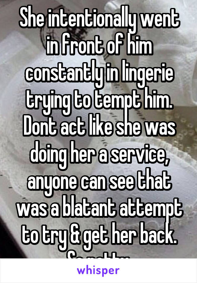 She intentionally went in front of him constantly in lingerie trying to tempt him. Dont act like she was doing her a service, anyone can see that was a blatant attempt to try & get her back. So petty.