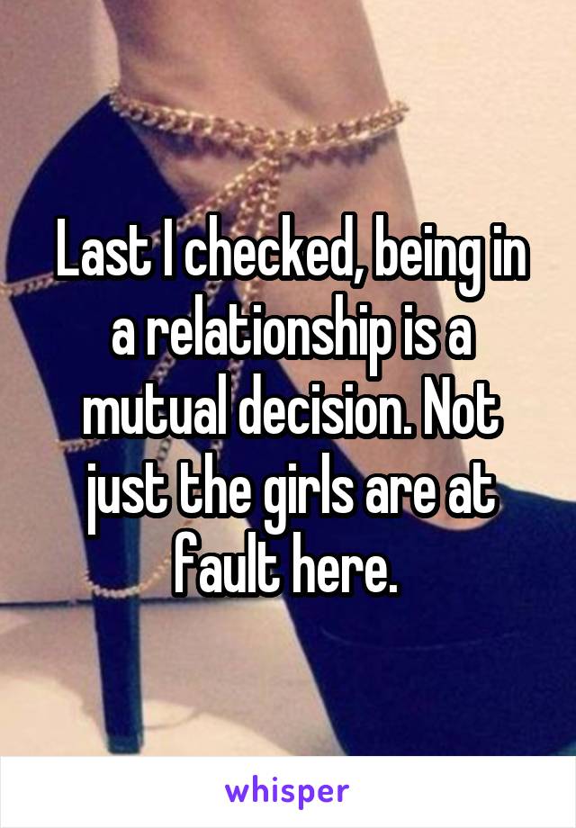 Last I checked, being in a relationship is a mutual decision. Not just the girls are at fault here. 