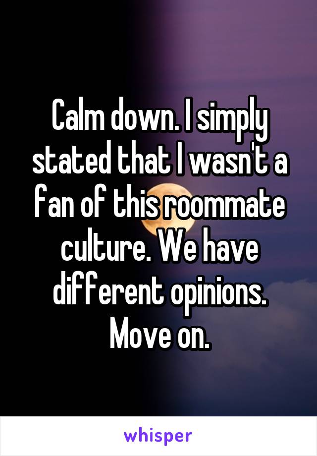 Calm down. I simply stated that I wasn't a fan of this roommate culture. We have different opinions. Move on.