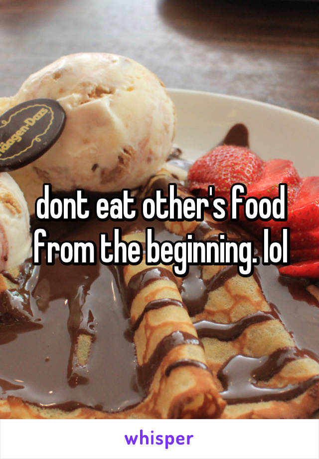 dont eat other's food from the beginning. lol