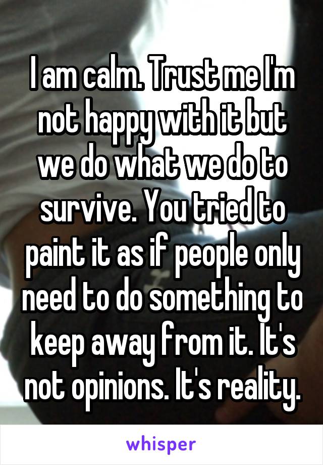 I am calm. Trust me I'm not happy with it but we do what we do to survive. You tried to paint it as if people only need to do something to keep away from it. It's not opinions. It's reality.