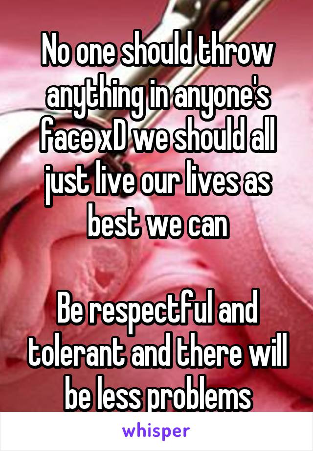 No one should throw anything in anyone's face xD we should all just live our lives as best we can

Be respectful and tolerant and there will be less problems