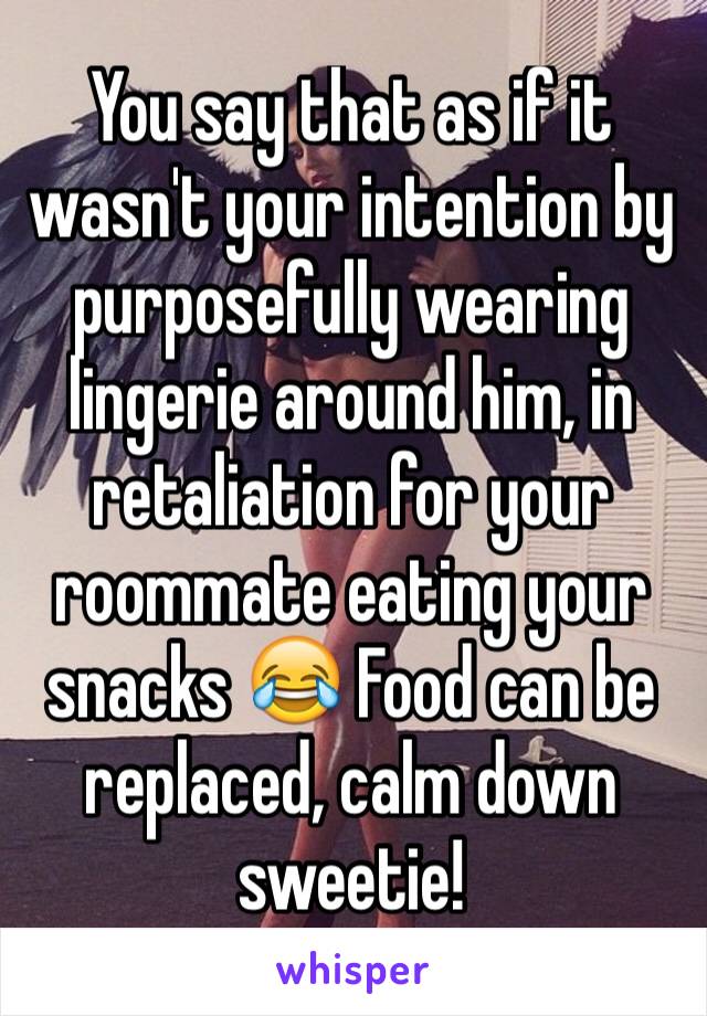 You say that as if it wasn't your intention by purposefully wearing lingerie around him, in retaliation for your roommate eating your snacks 😂 Food can be replaced, calm down sweetie!