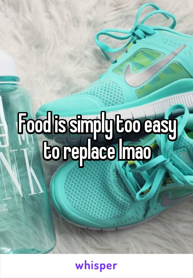 Food is simply too easy to replace lmao