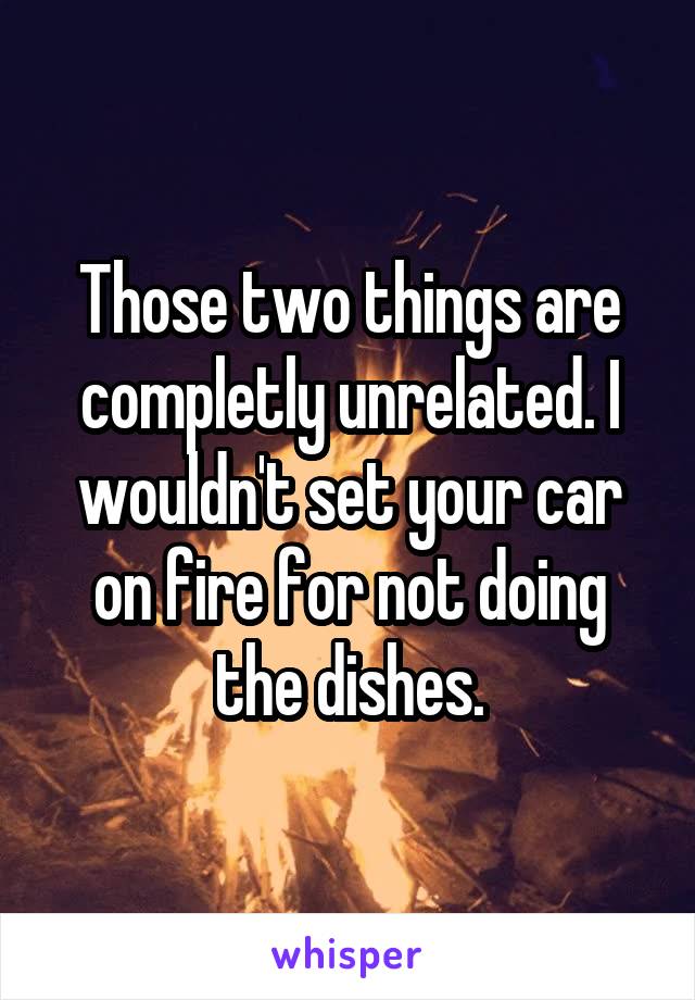 Those two things are completly unrelated. I wouldn't set your car on fire for not doing the dishes.